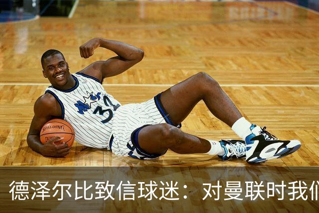 德泽尔比致信球迷：对曼联时我们展现了团结，必须保持这势头
