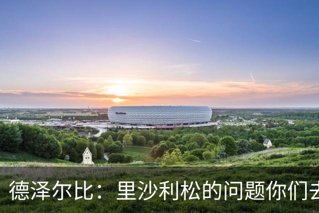 德泽尔比:里沙利松的问题你们去问高层,我和任何人都没有问题